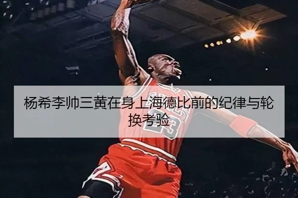 杨希李帅三黄在身上海德比前的纪律与轮换考验