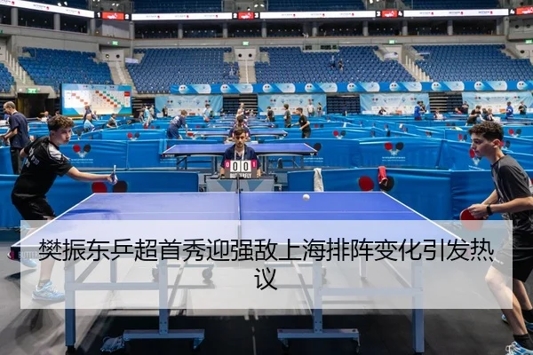 樊振东乒超首秀迎强敌上海排阵变化引发热议