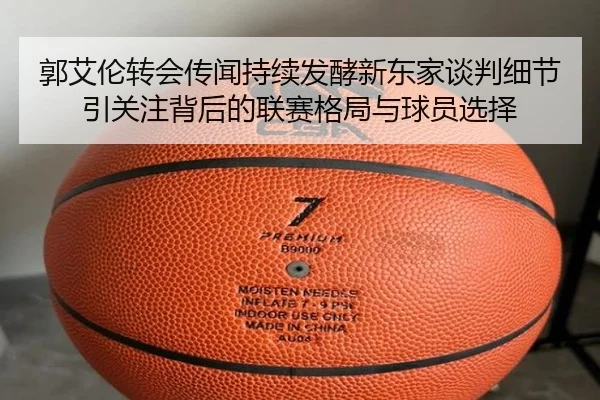 郭艾伦转会传闻持续发酵新东家谈判细节引关注背后的联赛格局与球员选择