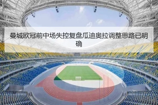 曼城欧冠前中场失控复盘瓜迪奥拉调整思路已明确